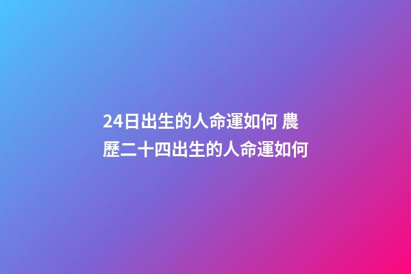 24日出生的人命運如何 農歷二十四出生的人命運如何-第1張-觀點-玄機派